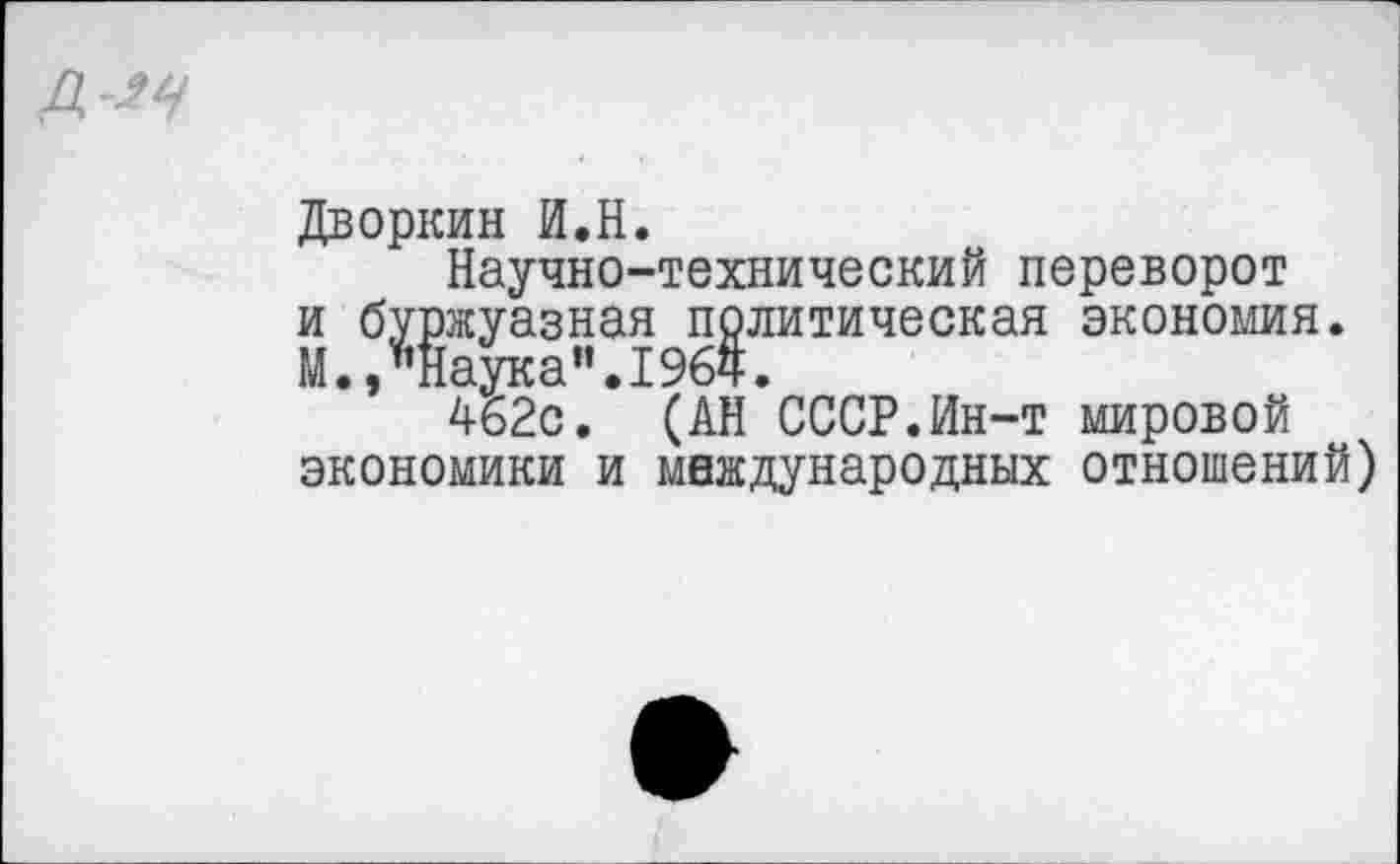 ﻿Дворкин И.Н.
Научно-технический переворот и буржуазная политическая экономия. М.,"Наука”.1964.
462с. (АН СССР.Ин-т мировой экономики и международных отношений)